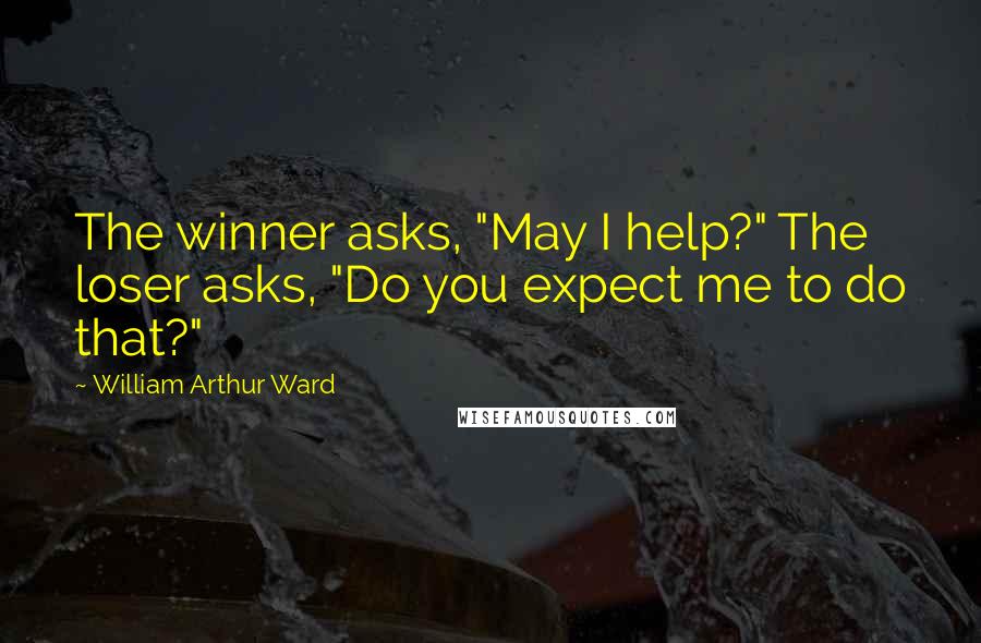 William Arthur Ward Quotes: The winner asks, "May I help?" The loser asks, "Do you expect me to do that?"