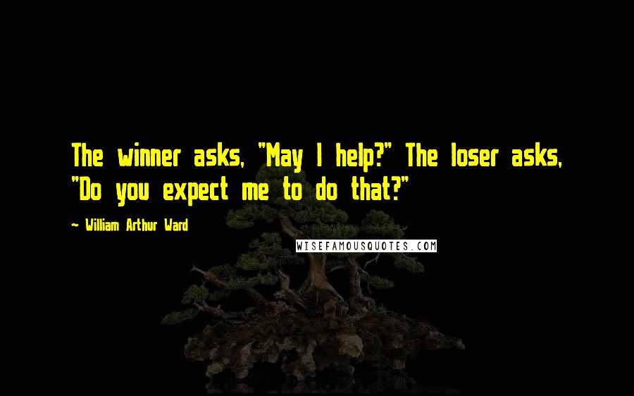 William Arthur Ward Quotes: The winner asks, "May I help?" The loser asks, "Do you expect me to do that?"