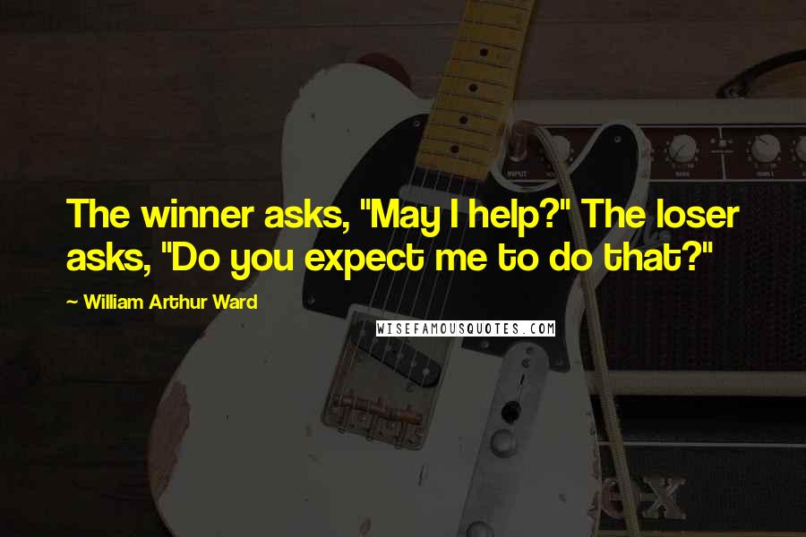 William Arthur Ward Quotes: The winner asks, "May I help?" The loser asks, "Do you expect me to do that?"