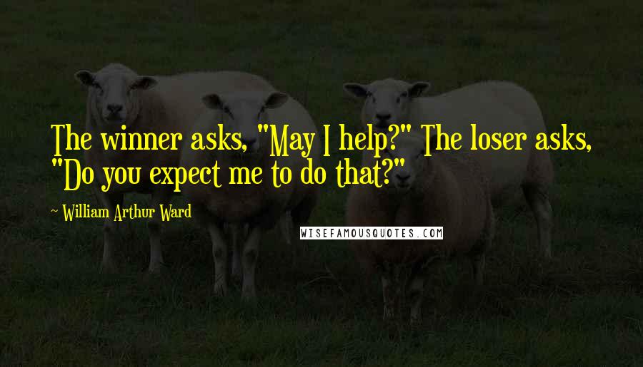 William Arthur Ward Quotes: The winner asks, "May I help?" The loser asks, "Do you expect me to do that?"