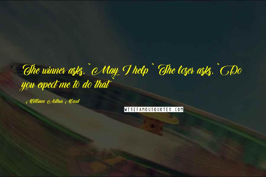 William Arthur Ward Quotes: The winner asks, "May I help?" The loser asks, "Do you expect me to do that?"