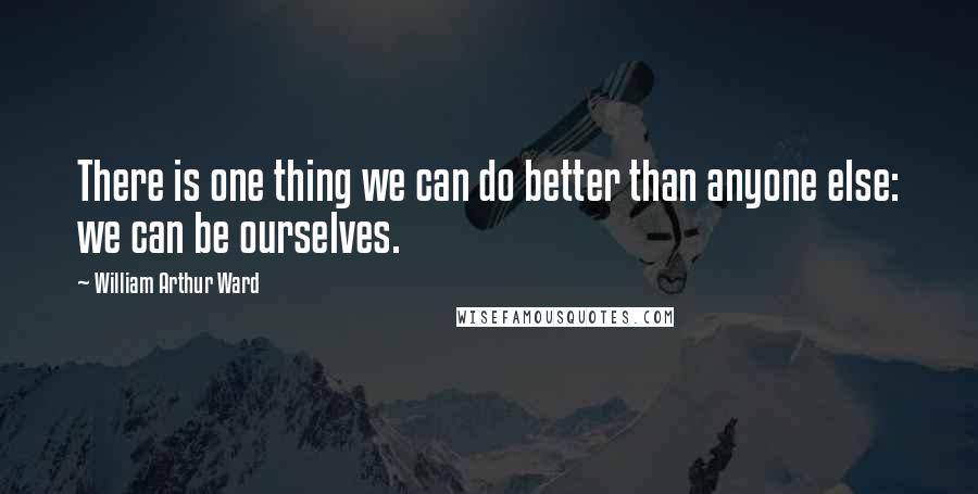 William Arthur Ward Quotes: There is one thing we can do better than anyone else: we can be ourselves.