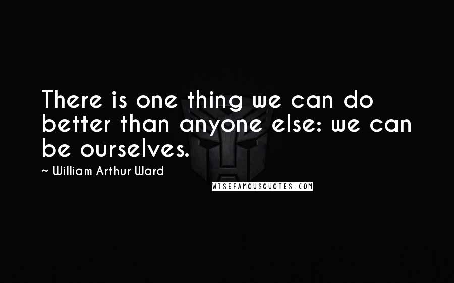 William Arthur Ward Quotes: There is one thing we can do better than anyone else: we can be ourselves.