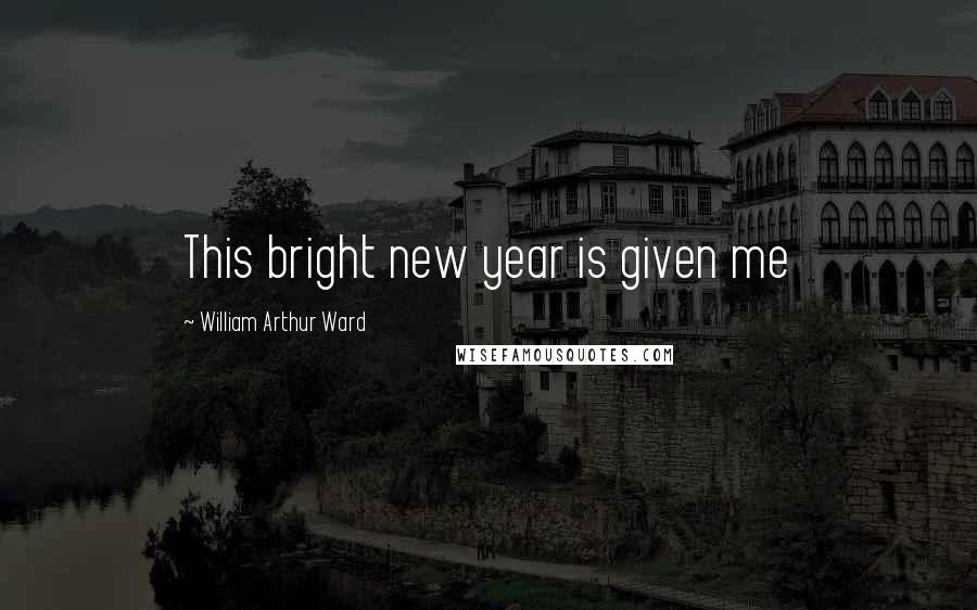 William Arthur Ward Quotes: This bright new year is given me