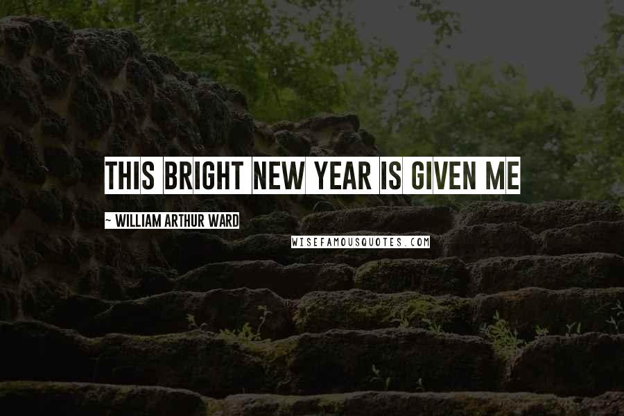 William Arthur Ward Quotes: This bright new year is given me