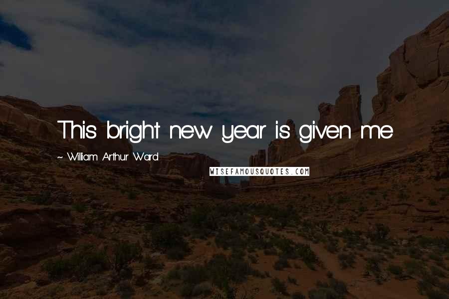 William Arthur Ward Quotes: This bright new year is given me