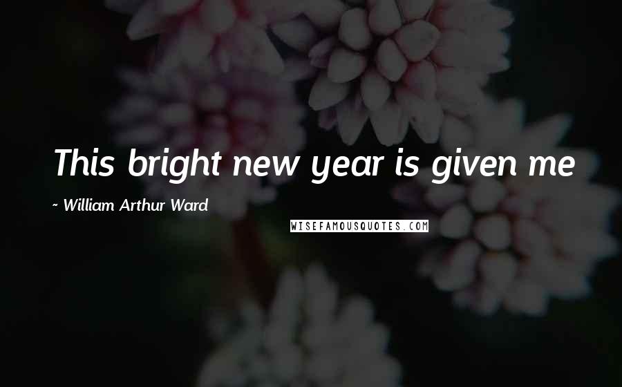 William Arthur Ward Quotes: This bright new year is given me