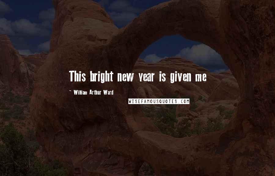 William Arthur Ward Quotes: This bright new year is given me