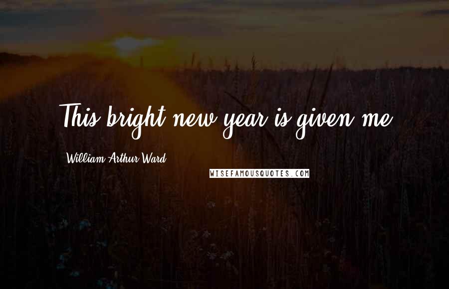 William Arthur Ward Quotes: This bright new year is given me