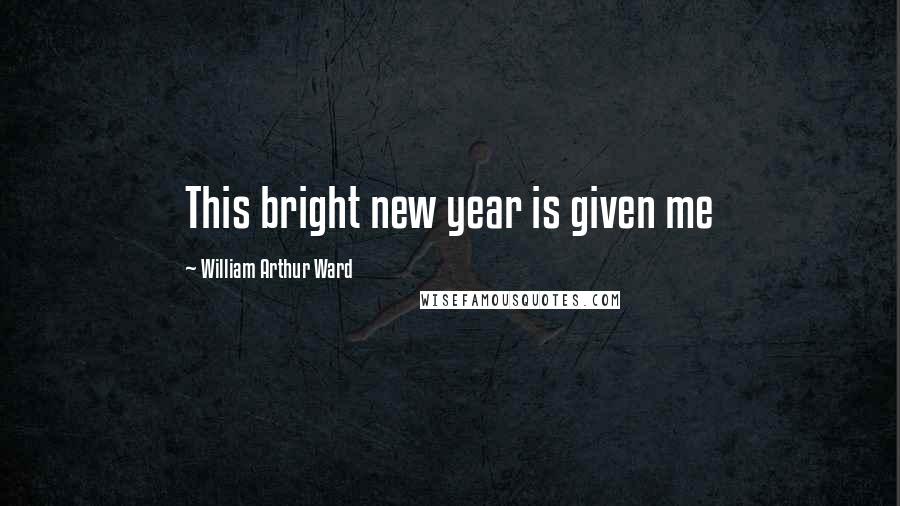 William Arthur Ward Quotes: This bright new year is given me