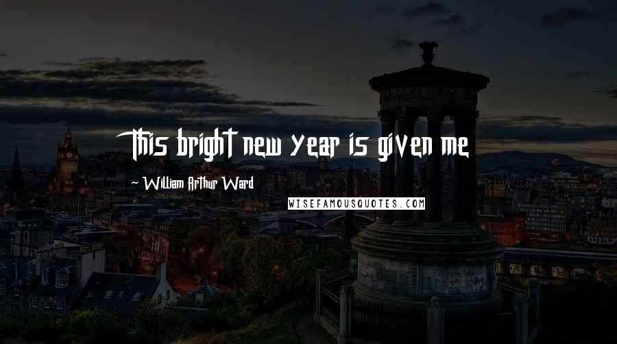 William Arthur Ward Quotes: This bright new year is given me