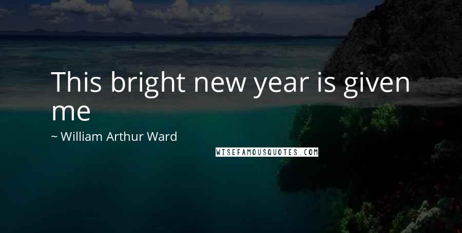 William Arthur Ward Quotes: This bright new year is given me