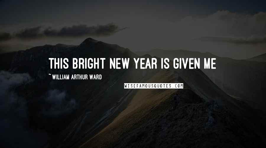 William Arthur Ward Quotes: This bright new year is given me