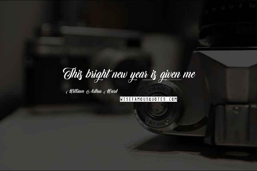 William Arthur Ward Quotes: This bright new year is given me