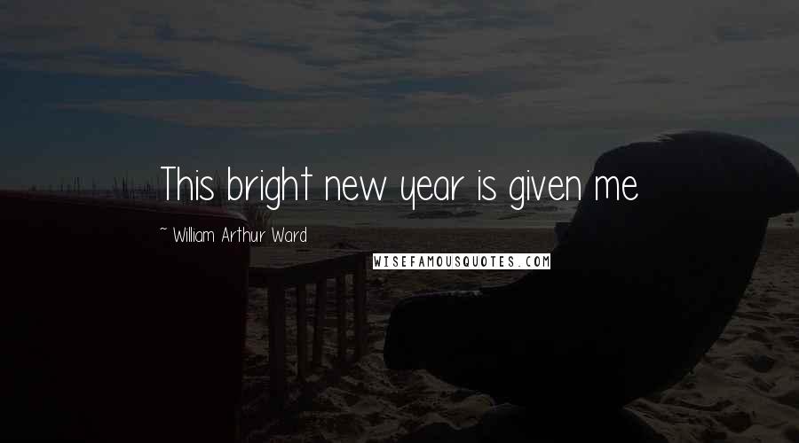 William Arthur Ward Quotes: This bright new year is given me