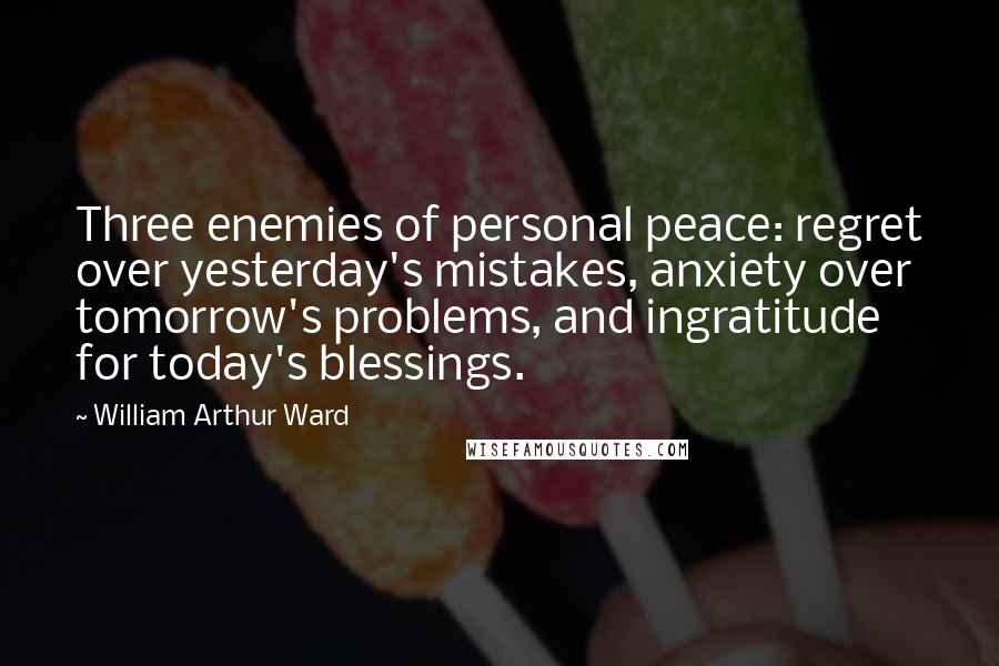 William Arthur Ward Quotes: Three enemies of personal peace: regret over yesterday's mistakes, anxiety over tomorrow's problems, and ingratitude for today's blessings.