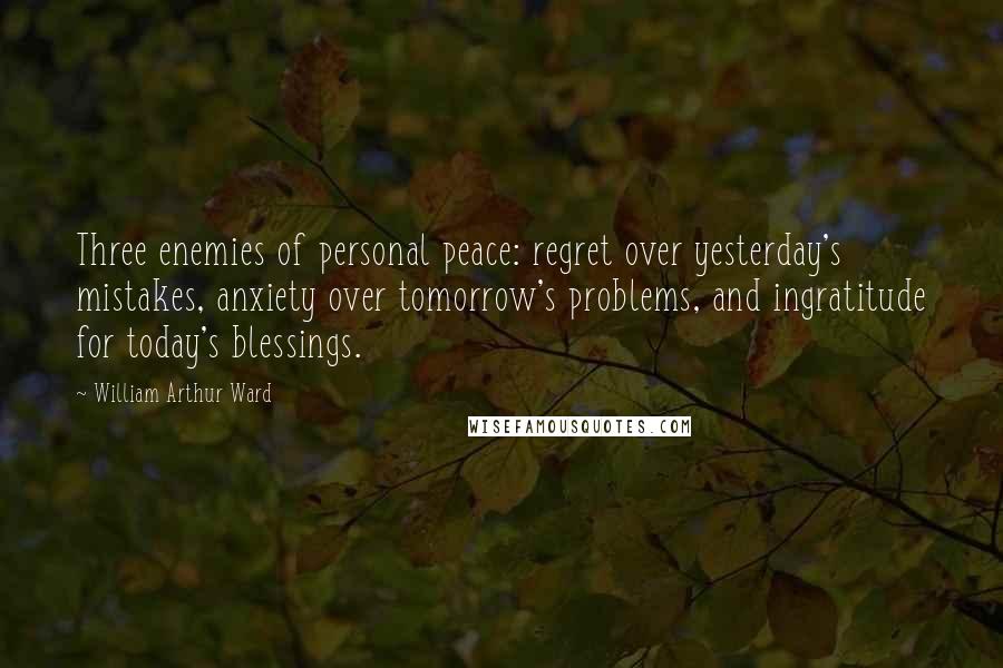 William Arthur Ward Quotes: Three enemies of personal peace: regret over yesterday's mistakes, anxiety over tomorrow's problems, and ingratitude for today's blessings.