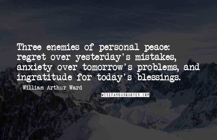 William Arthur Ward Quotes: Three enemies of personal peace: regret over yesterday's mistakes, anxiety over tomorrow's problems, and ingratitude for today's blessings.