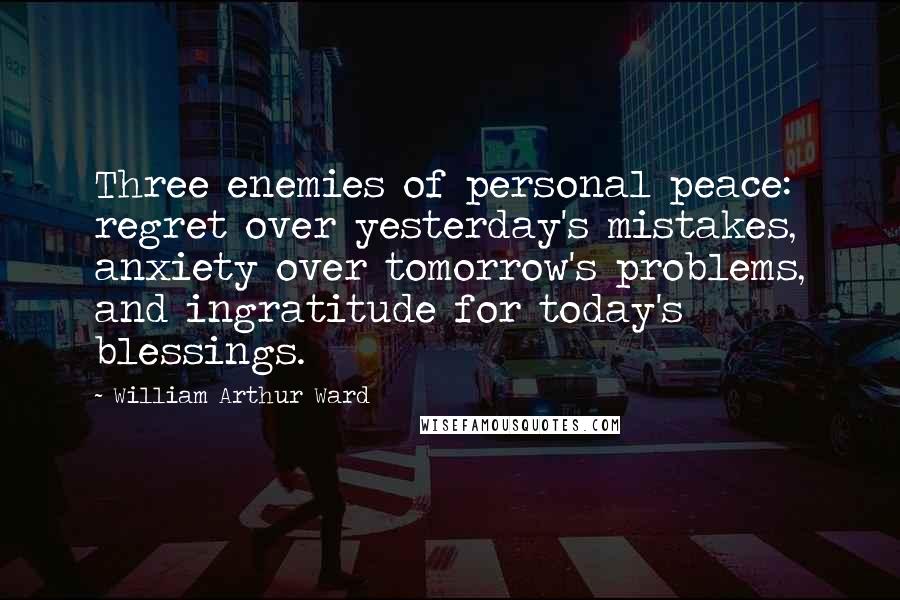 William Arthur Ward Quotes: Three enemies of personal peace: regret over yesterday's mistakes, anxiety over tomorrow's problems, and ingratitude for today's blessings.