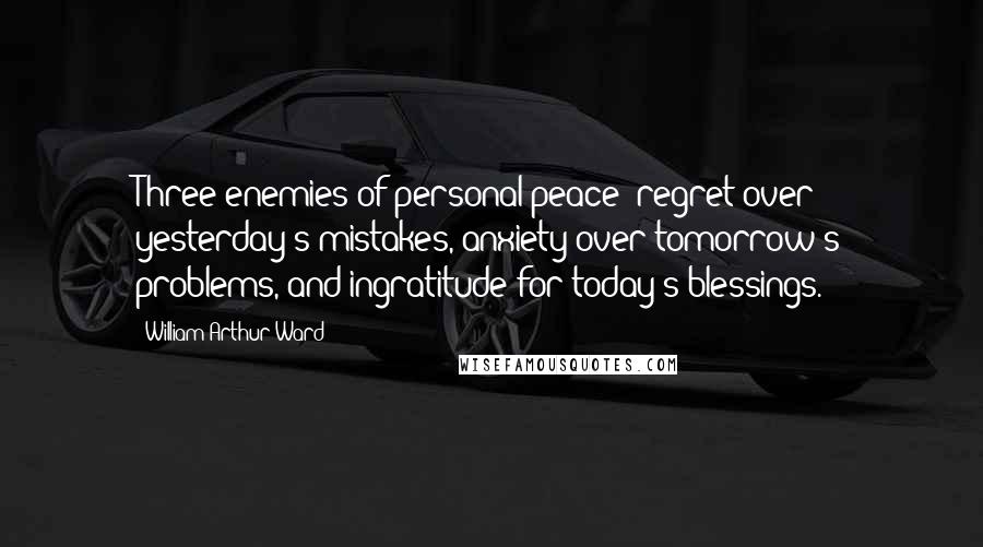 William Arthur Ward Quotes: Three enemies of personal peace: regret over yesterday's mistakes, anxiety over tomorrow's problems, and ingratitude for today's blessings.