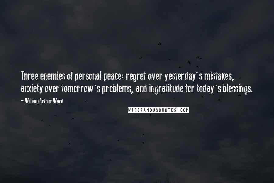 William Arthur Ward Quotes: Three enemies of personal peace: regret over yesterday's mistakes, anxiety over tomorrow's problems, and ingratitude for today's blessings.