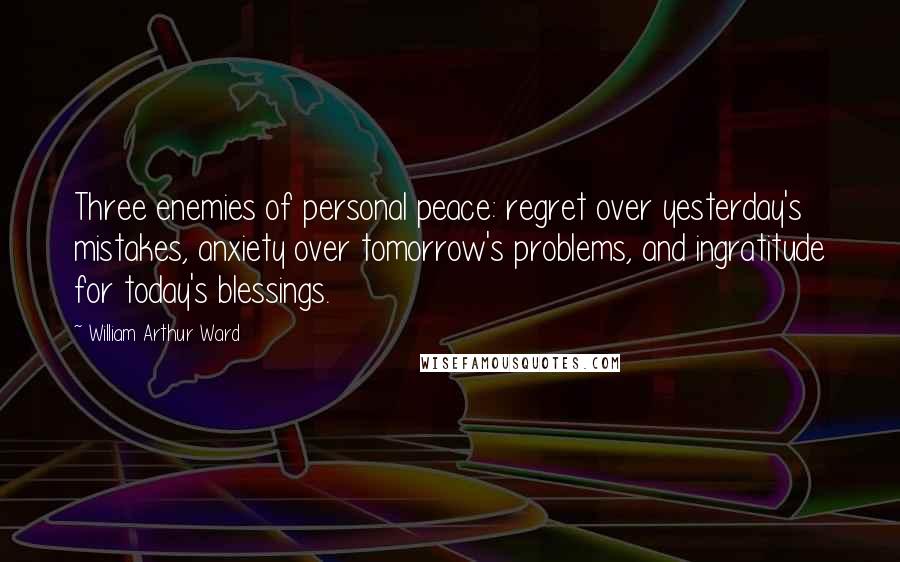 William Arthur Ward Quotes: Three enemies of personal peace: regret over yesterday's mistakes, anxiety over tomorrow's problems, and ingratitude for today's blessings.