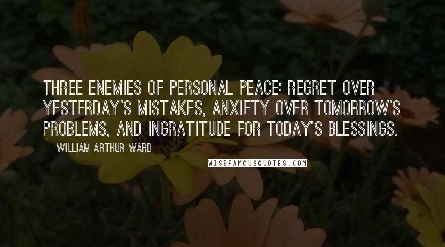 William Arthur Ward Quotes: Three enemies of personal peace: regret over yesterday's mistakes, anxiety over tomorrow's problems, and ingratitude for today's blessings.