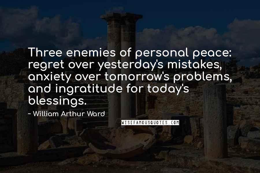 William Arthur Ward Quotes: Three enemies of personal peace: regret over yesterday's mistakes, anxiety over tomorrow's problems, and ingratitude for today's blessings.