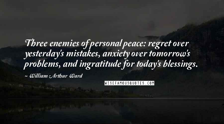 William Arthur Ward Quotes: Three enemies of personal peace: regret over yesterday's mistakes, anxiety over tomorrow's problems, and ingratitude for today's blessings.