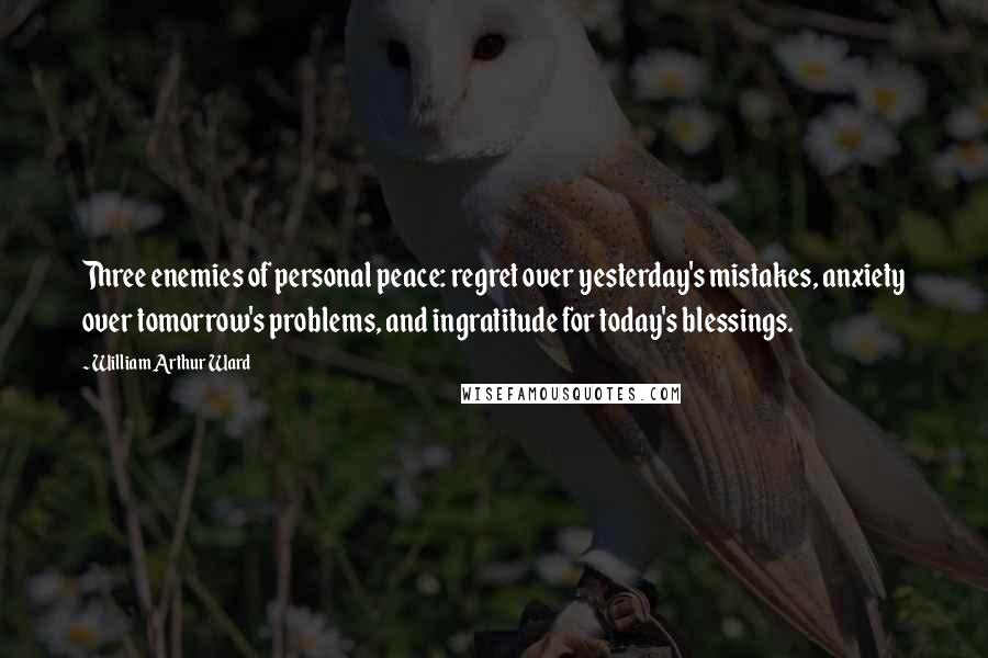 William Arthur Ward Quotes: Three enemies of personal peace: regret over yesterday's mistakes, anxiety over tomorrow's problems, and ingratitude for today's blessings.