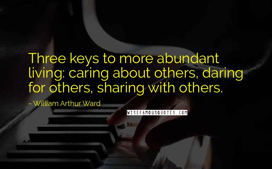 William Arthur Ward Quotes: Three keys to more abundant living: caring about others, daring for others, sharing with others.
