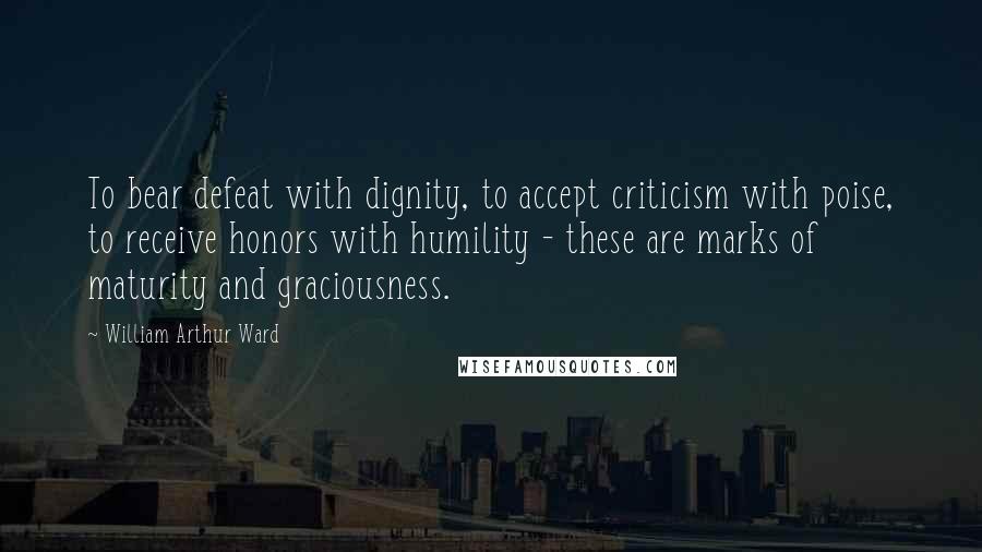 William Arthur Ward Quotes: To bear defeat with dignity, to accept criticism with poise, to receive honors with humility - these are marks of maturity and graciousness.