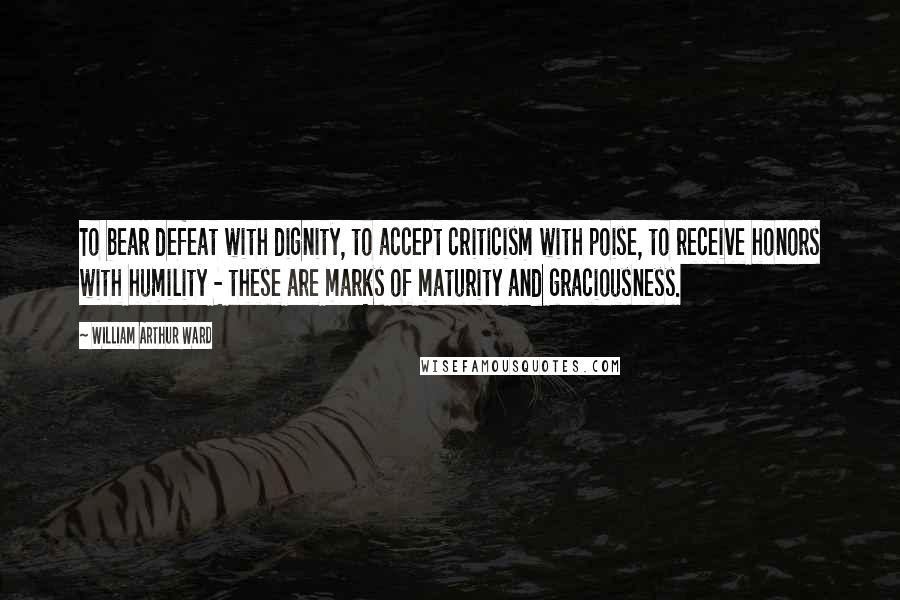 William Arthur Ward Quotes: To bear defeat with dignity, to accept criticism with poise, to receive honors with humility - these are marks of maturity and graciousness.