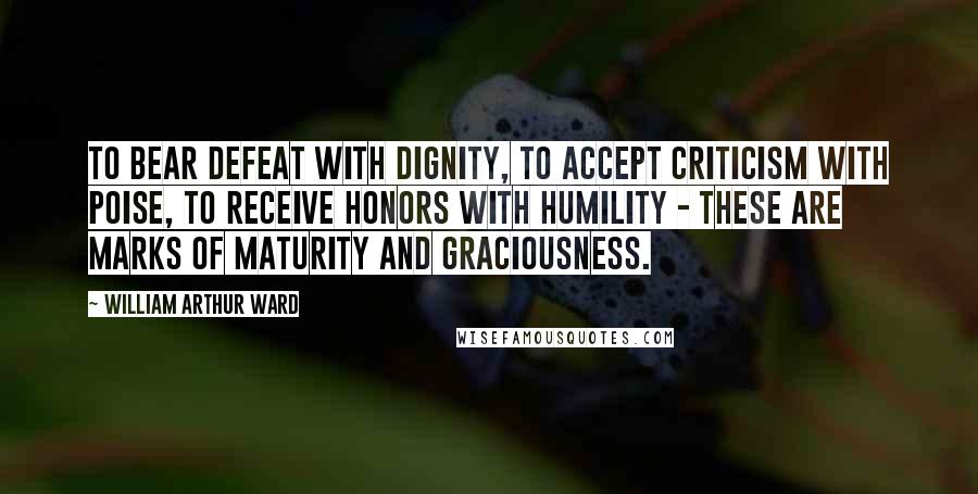 William Arthur Ward Quotes: To bear defeat with dignity, to accept criticism with poise, to receive honors with humility - these are marks of maturity and graciousness.