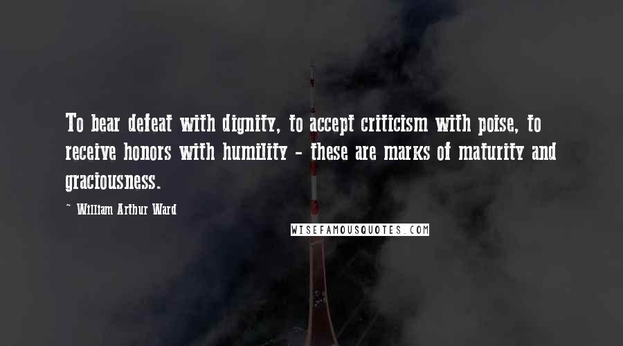 William Arthur Ward Quotes: To bear defeat with dignity, to accept criticism with poise, to receive honors with humility - these are marks of maturity and graciousness.
