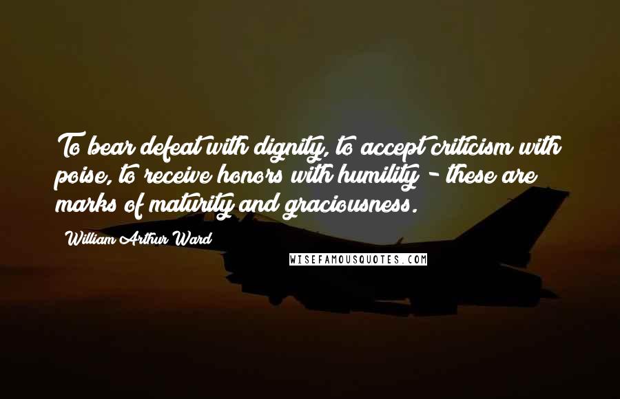 William Arthur Ward Quotes: To bear defeat with dignity, to accept criticism with poise, to receive honors with humility - these are marks of maturity and graciousness.