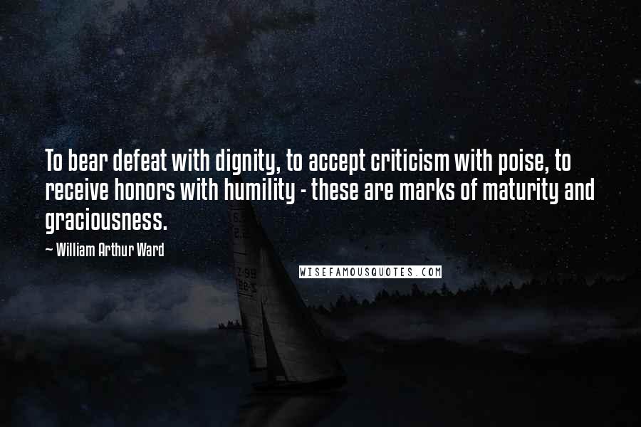 William Arthur Ward Quotes: To bear defeat with dignity, to accept criticism with poise, to receive honors with humility - these are marks of maturity and graciousness.