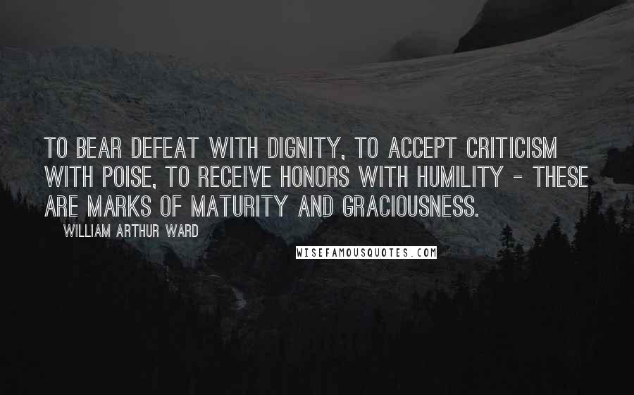 William Arthur Ward Quotes: To bear defeat with dignity, to accept criticism with poise, to receive honors with humility - these are marks of maturity and graciousness.