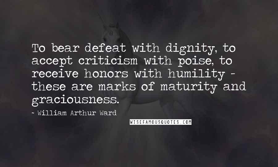 William Arthur Ward Quotes: To bear defeat with dignity, to accept criticism with poise, to receive honors with humility - these are marks of maturity and graciousness.