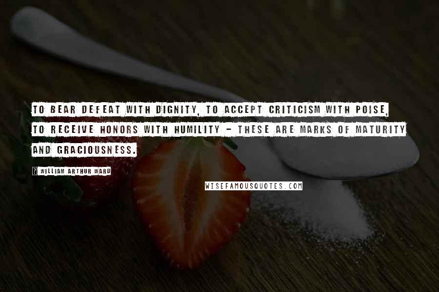 William Arthur Ward Quotes: To bear defeat with dignity, to accept criticism with poise, to receive honors with humility - these are marks of maturity and graciousness.