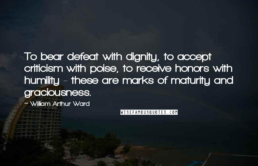 William Arthur Ward Quotes: To bear defeat with dignity, to accept criticism with poise, to receive honors with humility - these are marks of maturity and graciousness.
