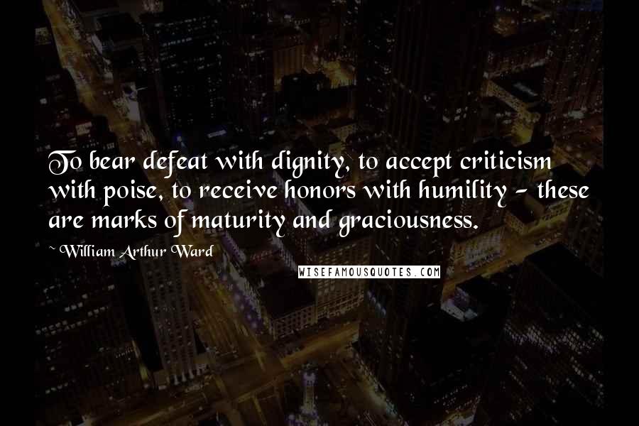 William Arthur Ward Quotes: To bear defeat with dignity, to accept criticism with poise, to receive honors with humility - these are marks of maturity and graciousness.