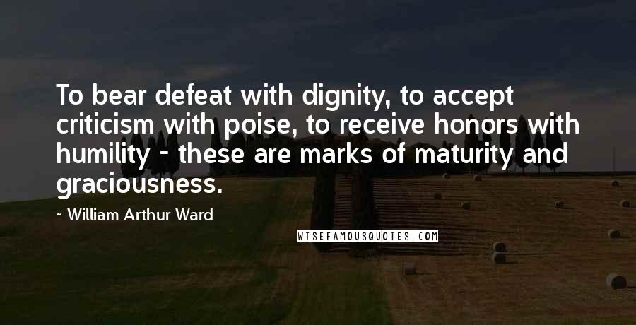 William Arthur Ward Quotes: To bear defeat with dignity, to accept criticism with poise, to receive honors with humility - these are marks of maturity and graciousness.