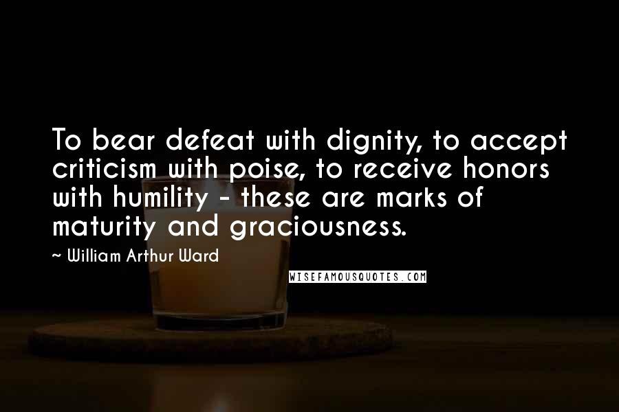 William Arthur Ward Quotes: To bear defeat with dignity, to accept criticism with poise, to receive honors with humility - these are marks of maturity and graciousness.
