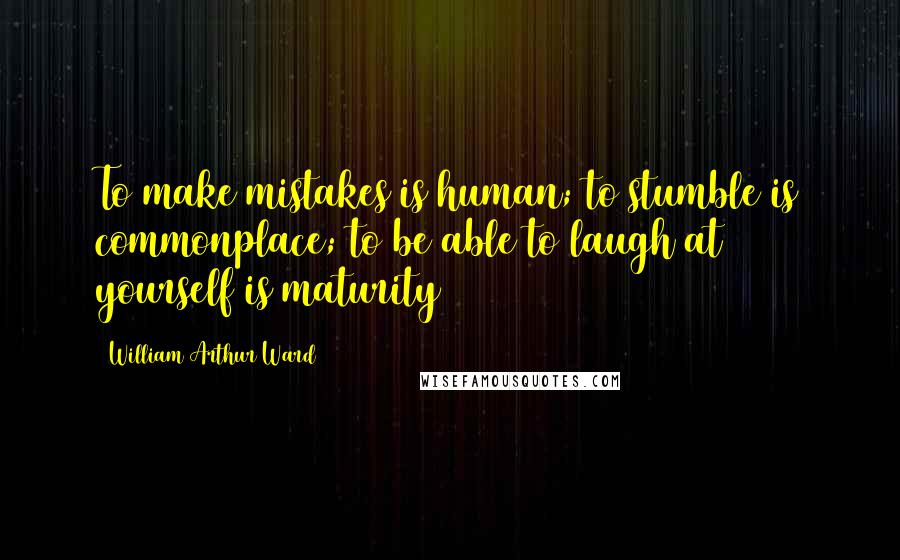 William Arthur Ward Quotes: To make mistakes is human; to stumble is commonplace; to be able to laugh at yourself is maturity