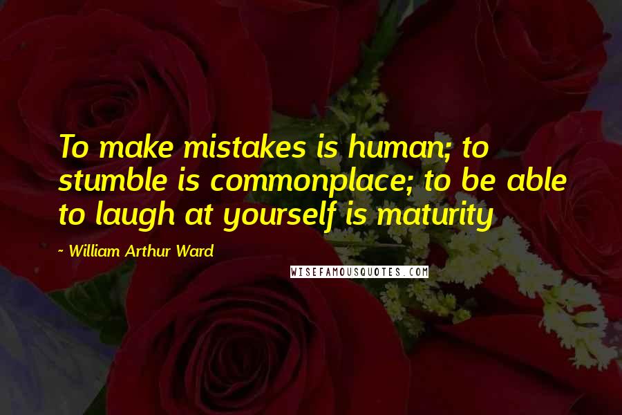 William Arthur Ward Quotes: To make mistakes is human; to stumble is commonplace; to be able to laugh at yourself is maturity