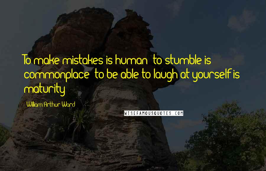 William Arthur Ward Quotes: To make mistakes is human; to stumble is commonplace; to be able to laugh at yourself is maturity