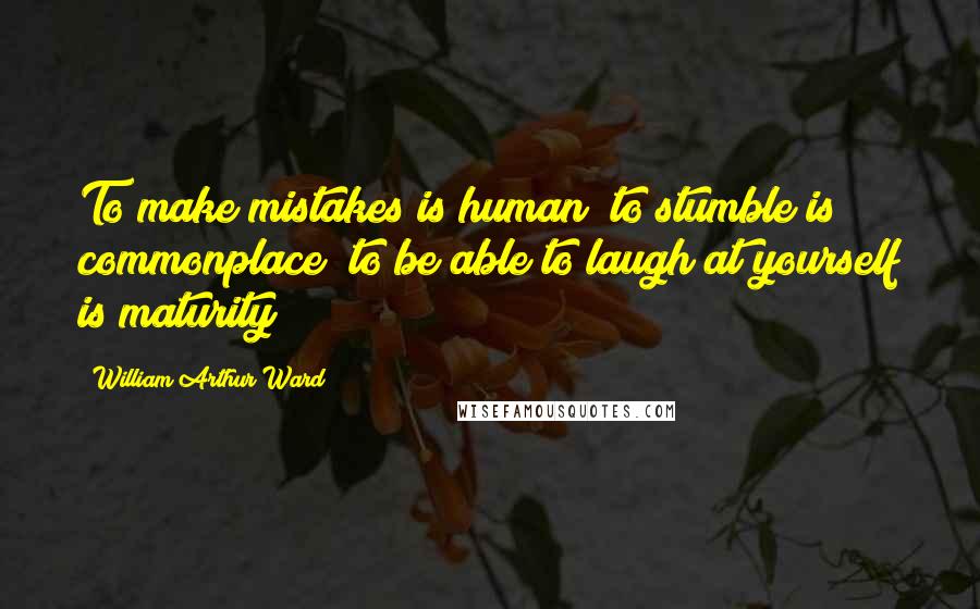 William Arthur Ward Quotes: To make mistakes is human; to stumble is commonplace; to be able to laugh at yourself is maturity