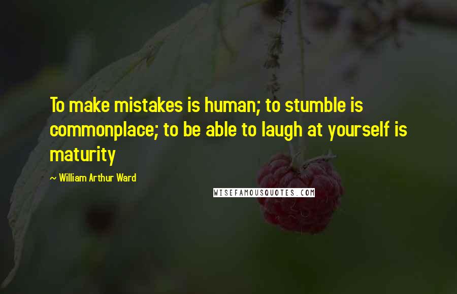 William Arthur Ward Quotes: To make mistakes is human; to stumble is commonplace; to be able to laugh at yourself is maturity