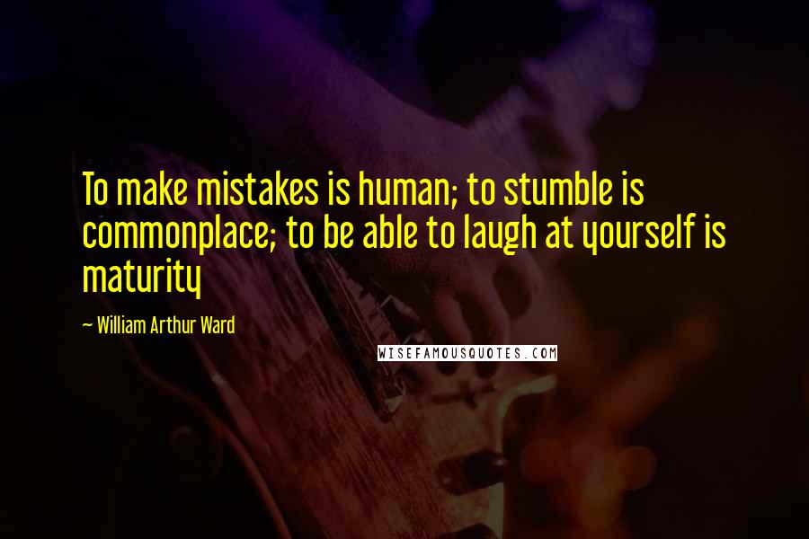 William Arthur Ward Quotes: To make mistakes is human; to stumble is commonplace; to be able to laugh at yourself is maturity